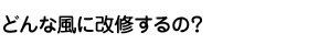 どんな風に改修するの？